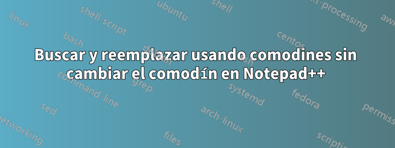 Buscar y reemplazar usando comodines sin cambiar el comodín en Notepad++