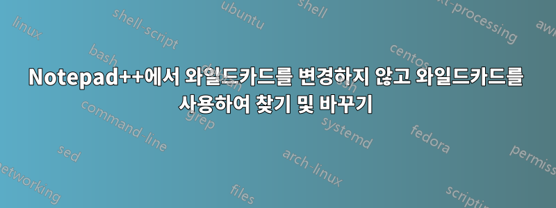 Notepad++에서 와일드카드를 변경하지 않고 와일드카드를 사용하여 찾기 및 바꾸기