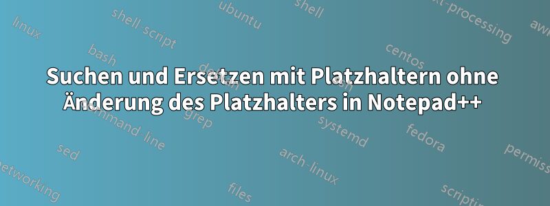 Suchen und Ersetzen mit Platzhaltern ohne Änderung des Platzhalters in Notepad++