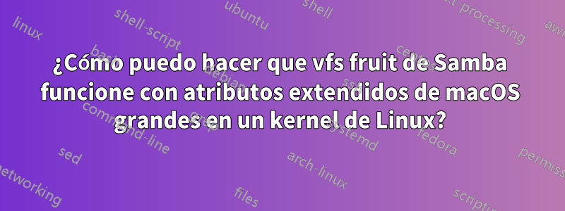 ¿Cómo puedo hacer que vfs fruit de Samba funcione con atributos extendidos de macOS grandes en un kernel de Linux?