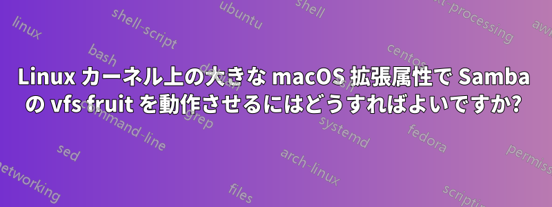 Linux カーネル上の大きな macOS 拡張属性で Samba の vfs fruit を動作させるにはどうすればよいですか?