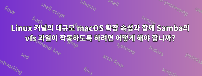 Linux 커널의 대규모 macOS 확장 속성과 함께 Samba의 vfs 과일이 작동하도록 하려면 어떻게 해야 합니까?