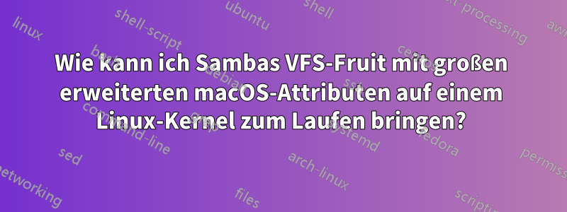 Wie kann ich Sambas VFS-Fruit mit großen erweiterten macOS-Attributen auf einem Linux-Kernel zum Laufen bringen?