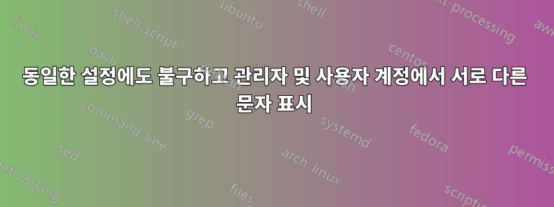 동일한 설정에도 불구하고 관리자 및 사용자 계정에서 서로 다른 문자 표시