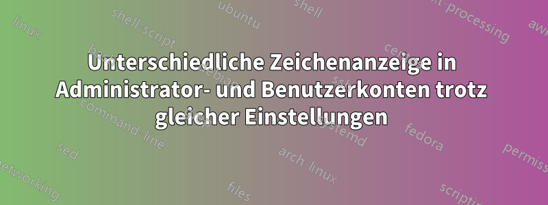 Unterschiedliche Zeichenanzeige in Administrator- und Benutzerkonten trotz gleicher Einstellungen