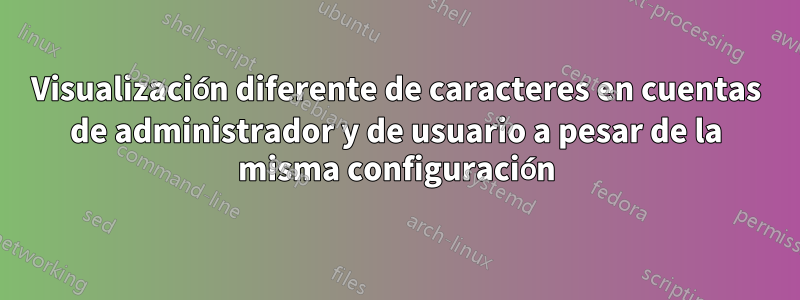 Visualización diferente de caracteres en cuentas de administrador y de usuario a pesar de la misma configuración