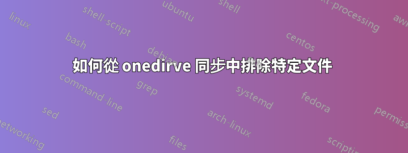 如何從 onedirve 同步中排除特定文件