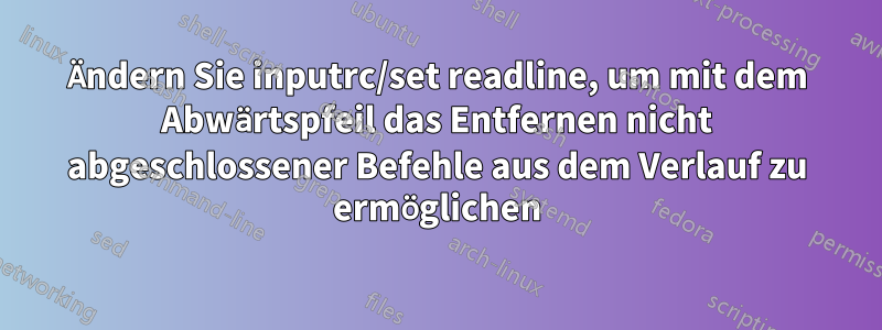 Ändern Sie inputrc/set readline, um mit dem Abwärtspfeil das Entfernen nicht abgeschlossener Befehle aus dem Verlauf zu ermöglichen