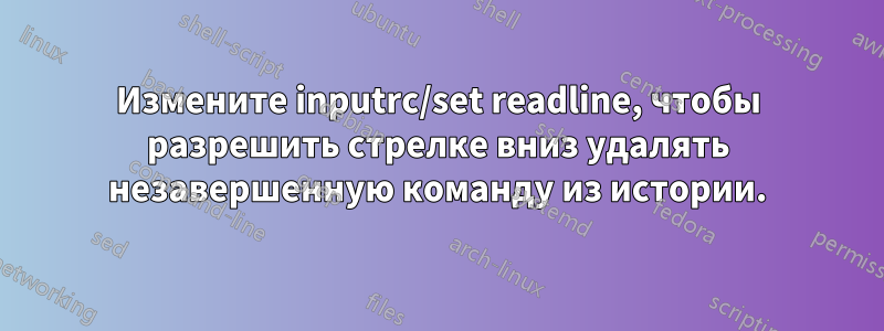 Измените inputrc/set readline, чтобы разрешить стрелке вниз удалять незавершенную команду из истории.