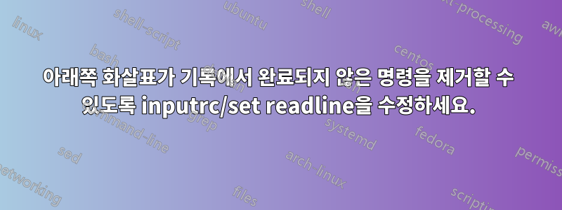 아래쪽 화살표가 기록에서 완료되지 않은 명령을 제거할 수 있도록 inputrc/set readline을 수정하세요.