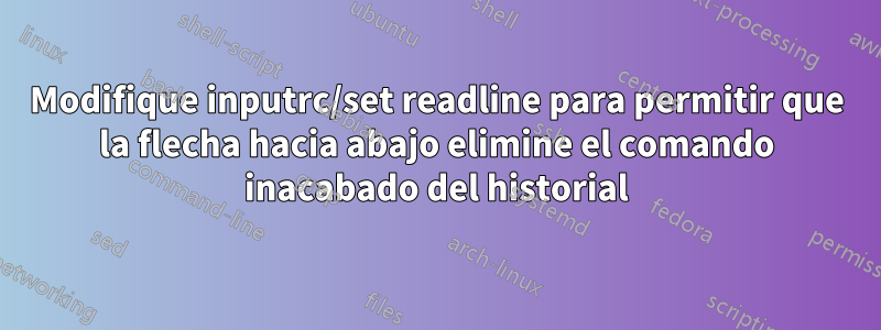 Modifique inputrc/set readline para permitir que la flecha hacia abajo elimine el comando inacabado del historial