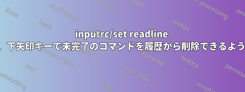 inputrc/set readline を変更して、下矢印キーで未完了のコマンドを履歴から削除できるようにします。