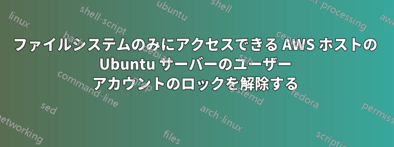 ファイルシステムのみにアクセスできる AWS ホストの Ubuntu サーバーのユーザー アカウントのロックを解除する