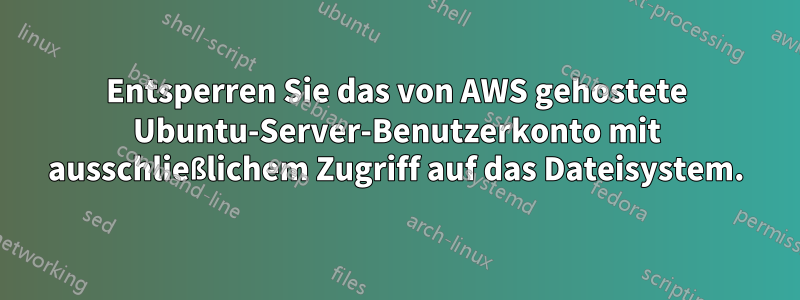 Entsperren Sie das von AWS gehostete Ubuntu-Server-Benutzerkonto mit ausschließlichem Zugriff auf das Dateisystem.