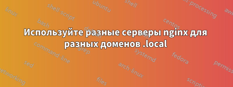 Используйте разные серверы nginx для разных доменов .local