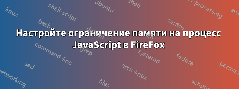 Настройте ограничение памяти на процесс JavaScript в FireFox