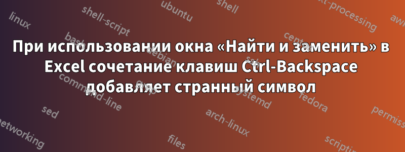 При использовании окна «Найти и заменить» в Excel сочетание клавиш Ctrl-Backspace добавляет странный символ