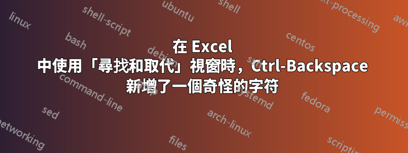 在 Excel 中使用「尋找和取代」視窗時，Ctrl-Backspace 新增了一個奇怪的字符