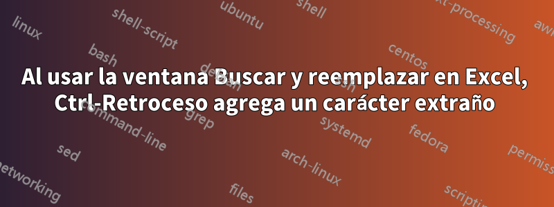 Al usar la ventana Buscar y reemplazar en Excel, Ctrl-Retroceso agrega un carácter extraño