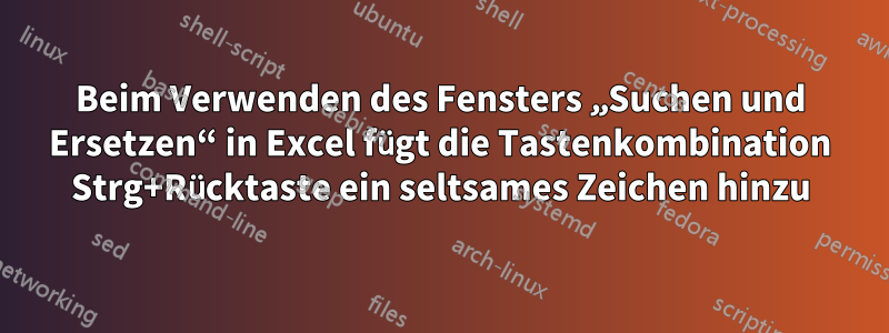 Beim Verwenden des Fensters „Suchen und Ersetzen“ in Excel fügt die Tastenkombination Strg+Rücktaste ein seltsames Zeichen hinzu