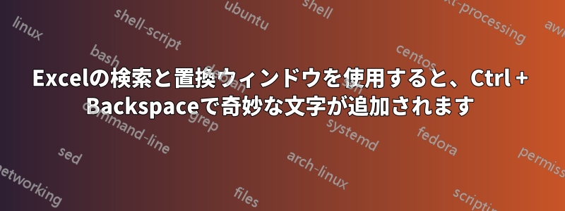 Excelの検索と置換ウィンドウを使用すると、Ctrl + Backspaceで奇妙な文字が追加されます