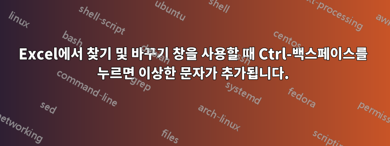 Excel에서 찾기 및 바꾸기 창을 사용할 때 Ctrl-백스페이스를 누르면 이상한 문자가 추가됩니다.