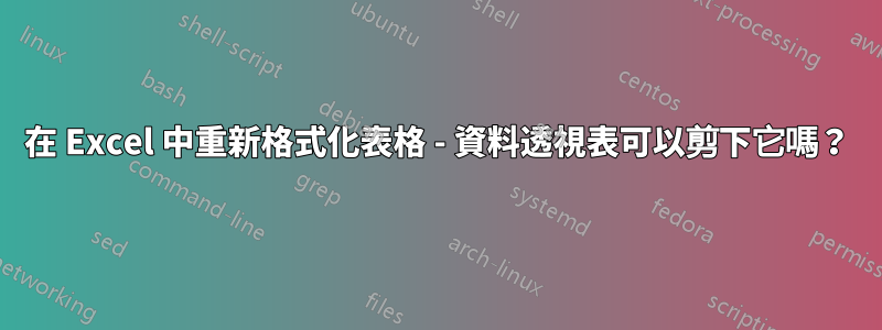 在 Excel 中重新格式化表格 - 資料透視表可以剪下它嗎？