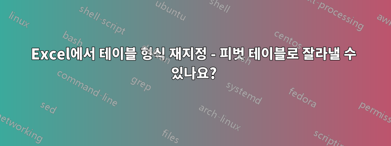 Excel에서 테이블 형식 재지정 - 피벗 테이블로 잘라낼 수 있나요?