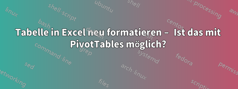 Tabelle in Excel neu formatieren – Ist das mit PivotTables möglich?