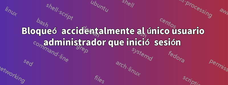 Bloqueó accidentalmente al único usuario administrador que inició sesión 