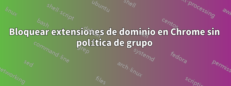 Bloquear extensiones de dominio en Chrome sin política de grupo