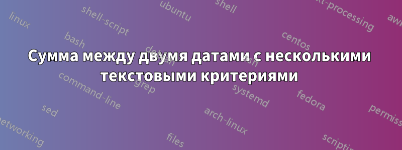 Сумма между двумя датами с несколькими текстовыми критериями