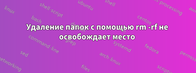 Удаление папок с помощью rm -rf не освобождает место