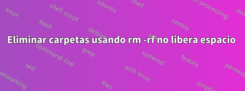 Eliminar carpetas usando rm -rf no libera espacio