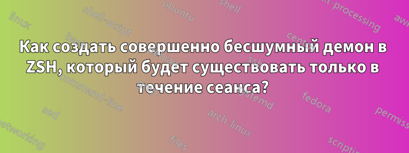 Как создать совершенно бесшумный демон в ZSH, который будет существовать только в течение сеанса?