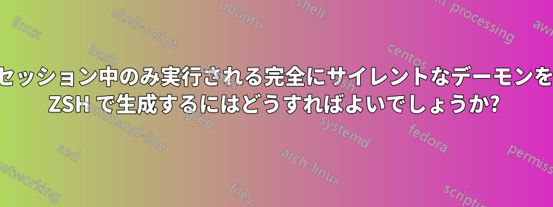 セッション中のみ実行される完全にサイレントなデーモンを ZSH で生成するにはどうすればよいでしょうか?