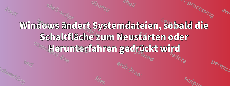 Windows ändert Systemdateien, sobald die Schaltfläche zum Neustarten oder Herunterfahren gedrückt wird