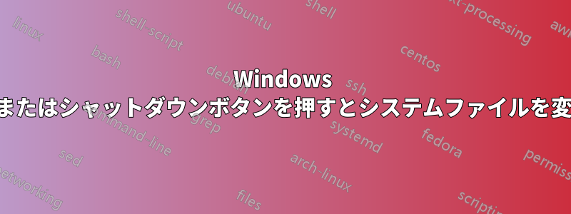 Windows は再起動またはシャットダウンボタンを押すとシステムファイルを変更します