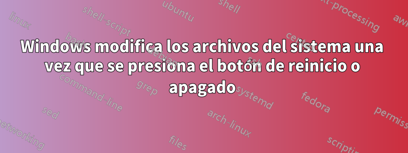 Windows modifica los archivos del sistema una vez que se presiona el botón de reinicio o apagado