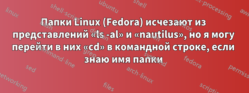 Папки Linux (Fedora) исчезают из представлений «ls -al» и «nautilus», но я могу перейти в них «cd» в командной строке, если знаю имя папки