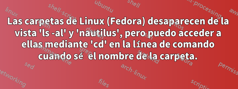 Las carpetas de Linux (Fedora) desaparecen de la vista 'ls -al' y 'nautilus', pero puedo acceder a ellas mediante 'cd' en la línea de comando cuando sé el nombre de la carpeta.