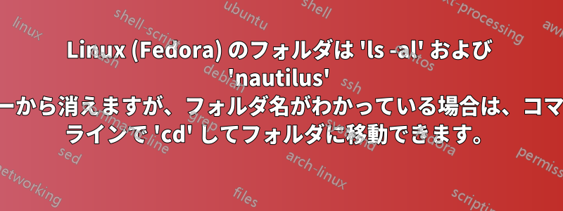 Linux (Fedora) のフォルダは 'ls -al' および 'nautilus' ビューから消えますが、フォルダ名がわかっている場合は、コマンド ラインで 'cd' してフォルダに移動できます。