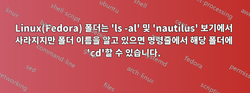 Linux(Fedora) 폴더는 'ls -al' 및 'nautilus' 보기에서 사라지지만 폴더 이름을 알고 있으면 명령줄에서 해당 폴더에 'cd'할 수 있습니다.