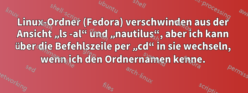 Linux-Ordner (Fedora) verschwinden aus der Ansicht „ls -al“ und „nautilus“, aber ich kann über die Befehlszeile per „cd“ in sie wechseln, wenn ich den Ordnernamen kenne.