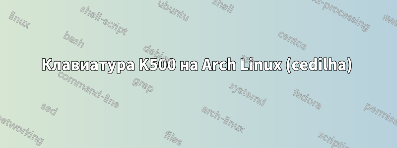 Клавиатура K500 на Arch Linux (cedilha)