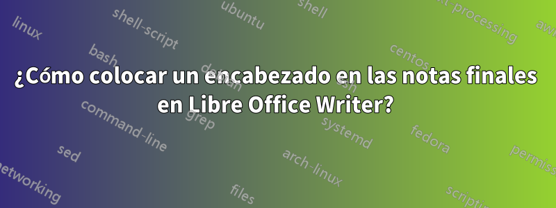 ¿Cómo colocar un encabezado en las notas finales en Libre Office Writer?