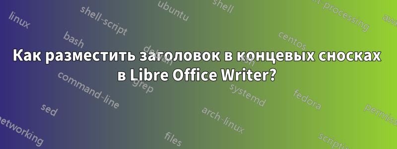 Как разместить заголовок в концевых сносках в Libre Office Writer?