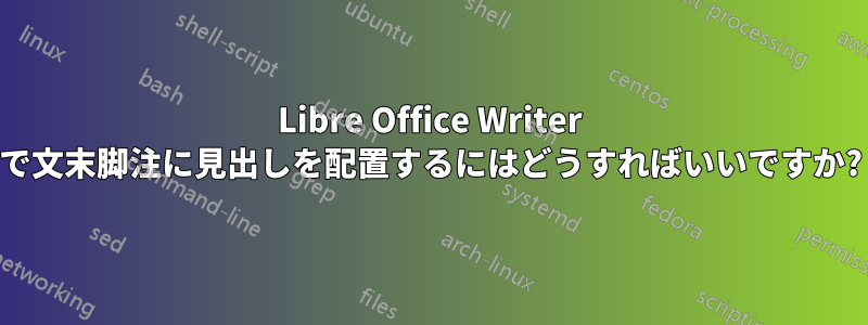 Libre Office Writer で文末脚注に見出しを配置するにはどうすればいいですか?