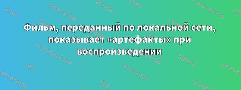 Фильм, переданный по локальной сети, показывает «артефакты» при воспроизведении