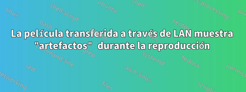 La película transferida a través de LAN muestra "artefactos" durante la reproducción